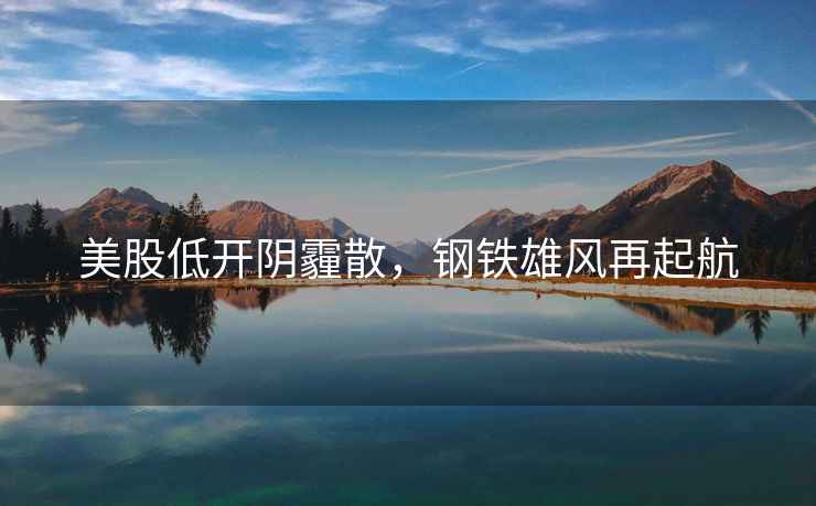 美股低開(kāi)陰霾散，鋼鐵雄風(fēng)再起航