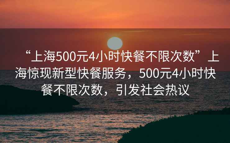 “上海500元4小時(shí)快餐不限次數(shù)”上海驚現(xiàn)新型快餐服務(wù)，500元4小時(shí)快餐不限次數(shù)，引發(fā)社會(huì)熱議