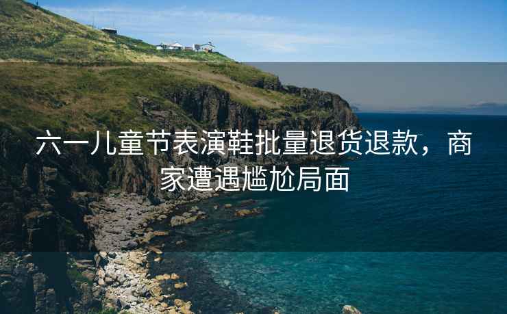 六一兒童節(jié)表演鞋批量退貨退款，商家遭遇尷尬局面