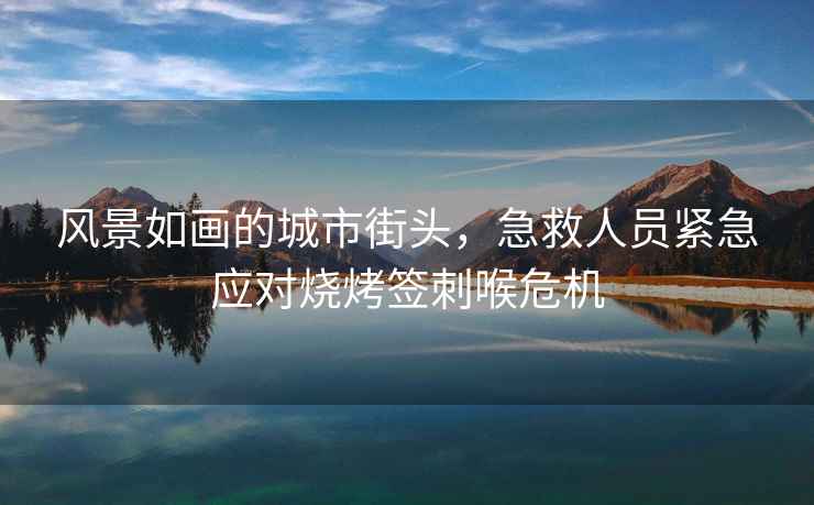 風(fēng)景如畫的城市街頭，急救人員緊急應(yīng)對燒烤簽刺喉危機(jī)