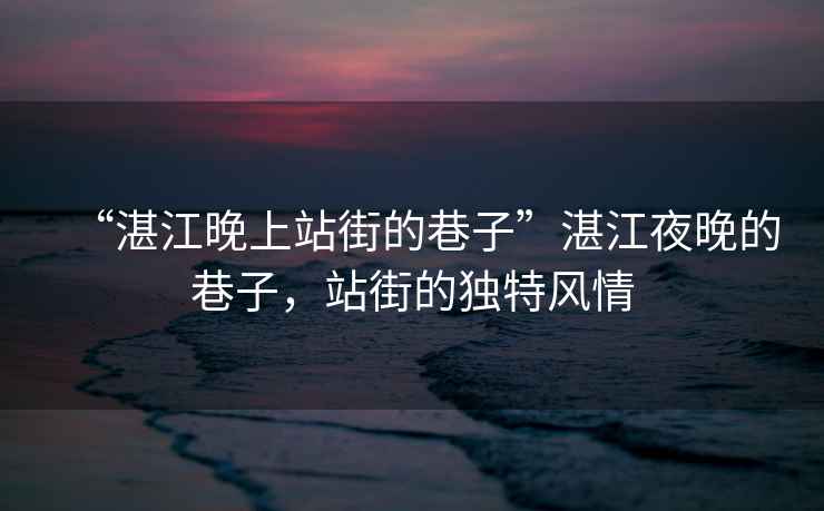 “湛江晚上站街的巷子”湛江夜晚的巷子，站街的獨(dú)特風(fēng)情