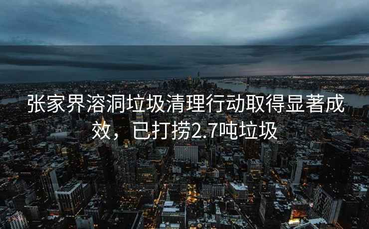 張家界溶洞垃圾清理行動取得顯著成效，已打撈2.7噸垃圾