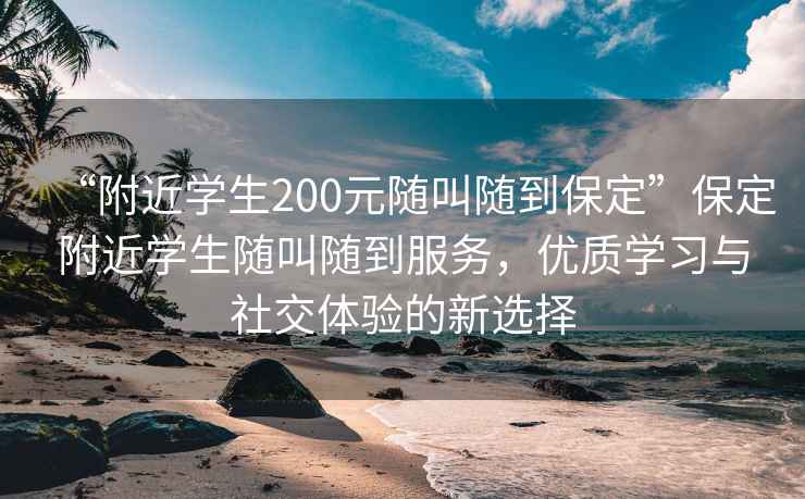 “附近學(xué)生200元隨叫隨到保定”保定附近學(xué)生隨叫隨到服務(wù)，優(yōu)質(zhì)學(xué)習(xí)與社交體驗的新選擇