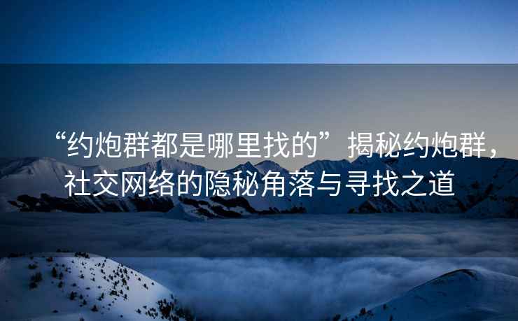 “約炮群都是哪里找的”揭秘約炮群，社交網(wǎng)絡(luò)的隱秘角落與尋找之道
