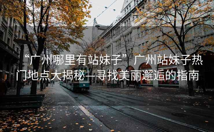 “廣州哪里有站妹子”廣州站妹子熱門(mén)地點(diǎn)大揭秘—尋找美麗邂逅的指南