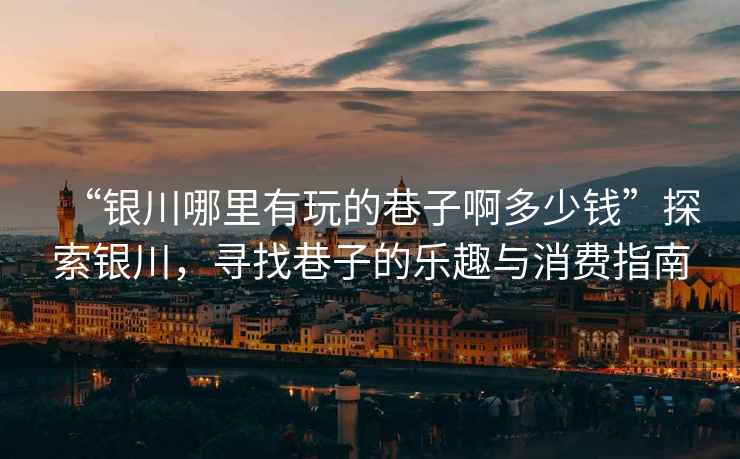 “銀川哪里有玩的巷子啊多少錢”探索銀川，尋找巷子的樂趣與消費指南