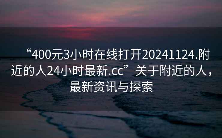 “400元3小時(shí)在線打開20241124.附近的人24小時(shí)最新.cc”關(guān)于附近的人，最新資訊與探索