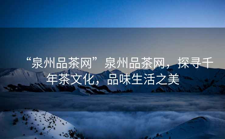 “泉州品茶網(wǎng)”泉州品茶網(wǎng)，探尋千年茶文化，品味生活之美