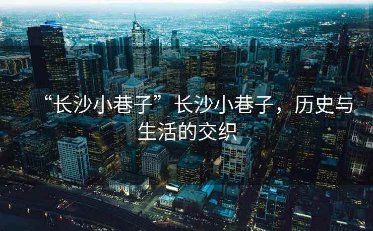 “長(zhǎng)沙小巷子”長(zhǎng)沙小巷子，歷史與生活的交織