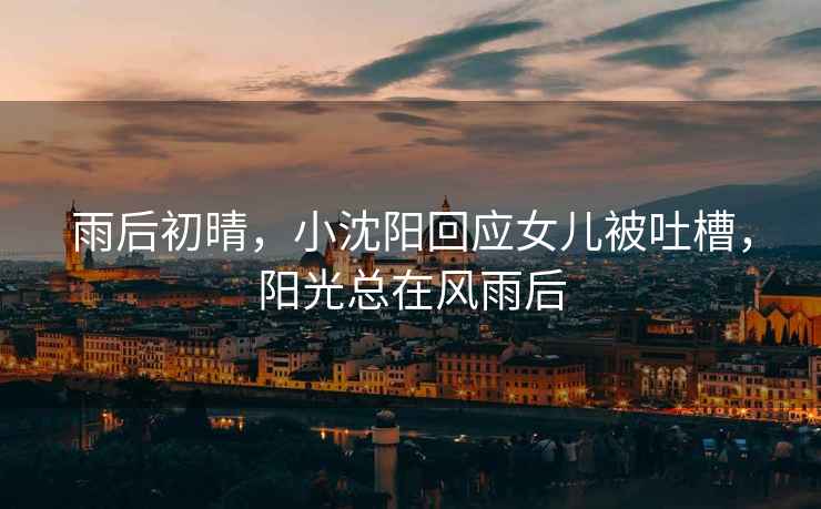 雨后初晴，小沈陽回應女兒被吐槽，陽光總在風雨后