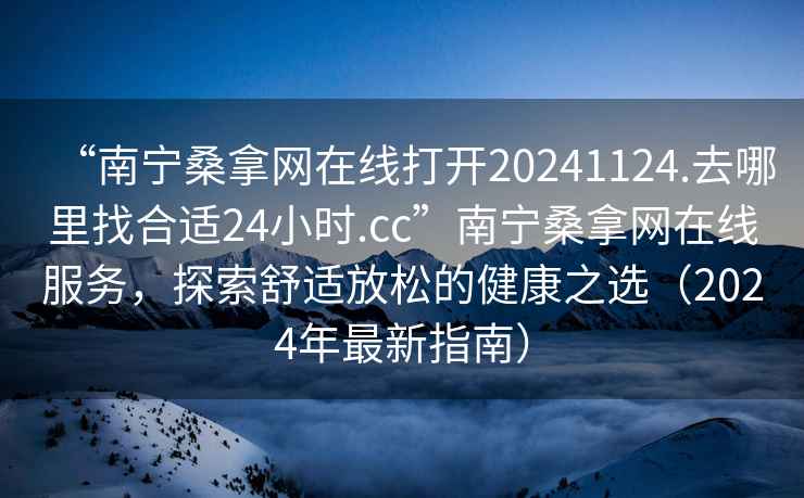 “南寧桑拿網(wǎng)在線打開20241124.去哪里找合適24小時.cc”南寧桑拿網(wǎng)在線服務(wù)，探索舒適放松的健康之選（2024年最新指南）