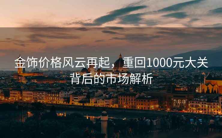 金飾價(jià)格風(fēng)云再起，重回1000元大關(guān)背后的市場(chǎng)解析