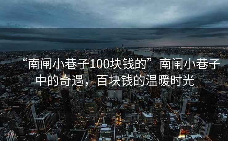 “南閘小巷子100塊錢的”南閘小巷子中的奇遇，百塊錢的溫暖時(shí)光