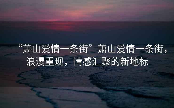 “蕭山愛情一條街”蕭山愛情一條街，浪漫重現(xiàn)，情感匯聚的新地標(biāo)
