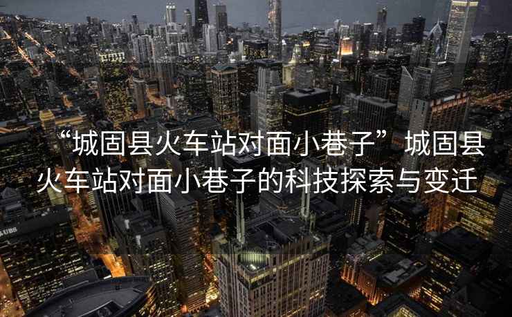 “城固縣火車站對面小巷子”城固縣火車站對面小巷子的科技探索與變遷