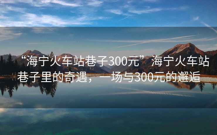 “海寧火車站巷子300元”海寧火車站巷子里的奇遇，一場與300元的邂逅