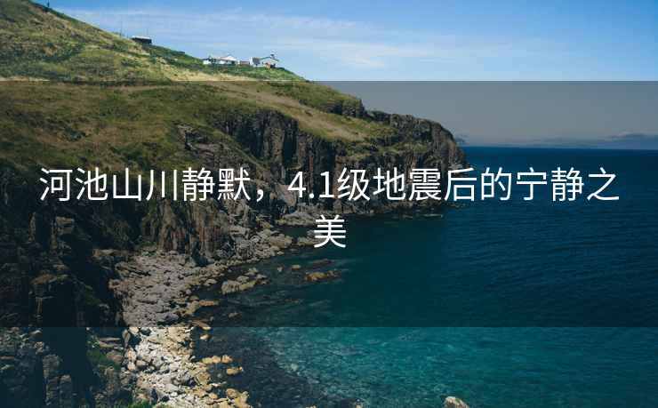 河池山川靜默，4.1級地震后的寧靜之美