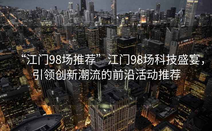 “江門98場(chǎng)推薦”江門98場(chǎng)科技盛宴，引領(lǐng)創(chuàng)新潮流的前沿活動(dòng)推薦
