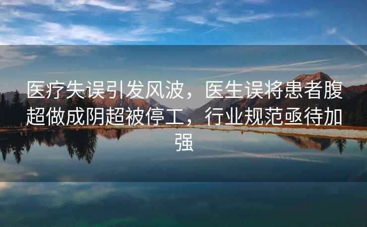 醫(yī)療失誤引發(fā)風(fēng)波，醫(yī)生誤將患者腹超做成陰超被停工，行業(yè)規(guī)范亟待加強(qiáng)