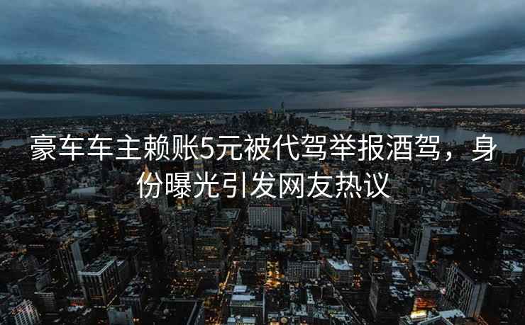 豪車車主賴賬5元被代駕舉報(bào)酒駕，身份曝光引發(fā)網(wǎng)友熱議