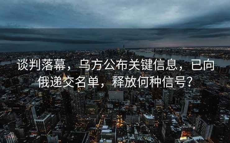 談判落幕，烏方公布關(guān)鍵信息，已向俄遞交名單，釋放何種信號？
