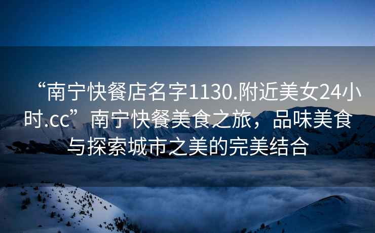 “南寧快餐店名字1130.附近美女24小時.cc”南寧快餐美食之旅，品味美食與探索城市之美的完美結合