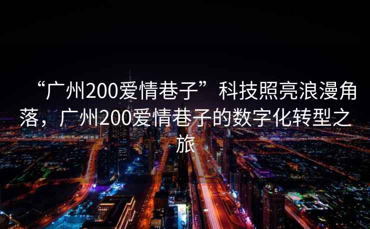 “廣州200愛情巷子”科技照亮浪漫角落，廣州200愛情巷子的數(shù)字化轉型之旅