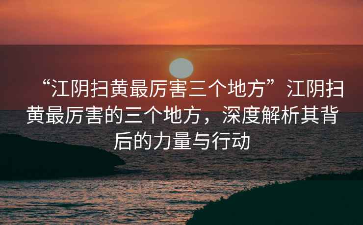 “江陰掃黃最厲害三個(gè)地方”江陰掃黃最厲害的三個(gè)地方，深度解析其背后的力量與行動(dòng)