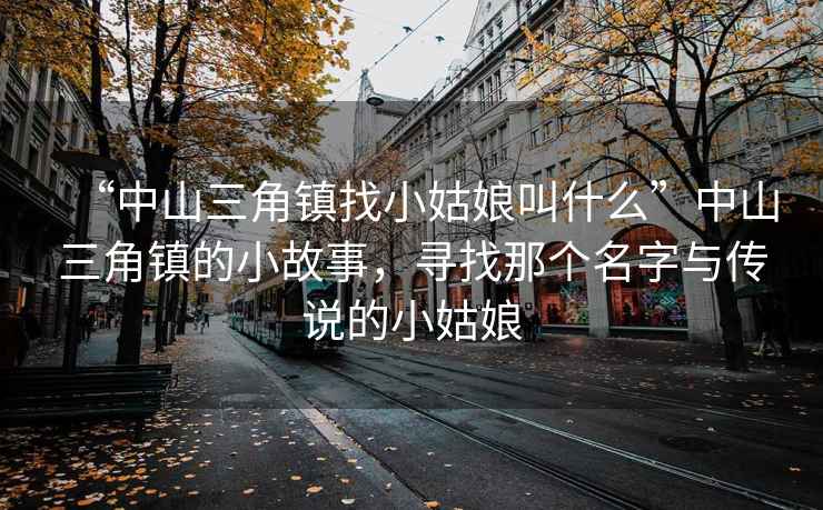 “中山三角鎮(zhèn)找小姑娘叫什么”中山三角鎮(zhèn)的小故事，尋找那個(gè)名字與傳說(shuō)的小姑娘