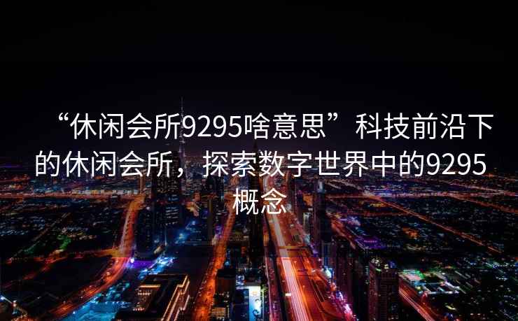 “休閑會所9295啥意思”科技前沿下的休閑會所，探索數(shù)字世界中的9295概念