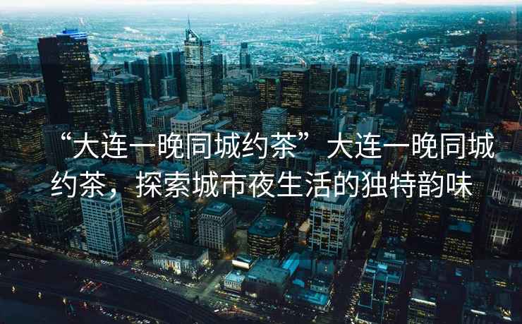“大連一晚同城約茶”大連一晚同城約茶，探索城市夜生活的獨特韻味