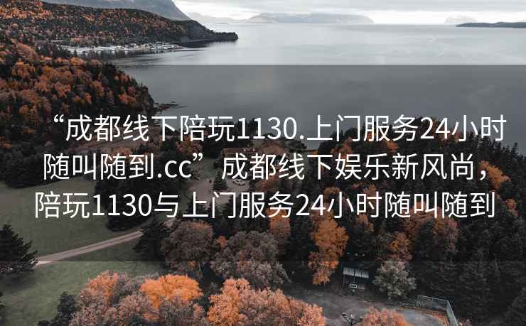 “成都線下陪玩1130.上門服務(wù)24小時(shí)隨叫隨到.cc”成都線下娛樂新風(fēng)尚，陪玩1130與上門服務(wù)24小時(shí)隨叫隨到