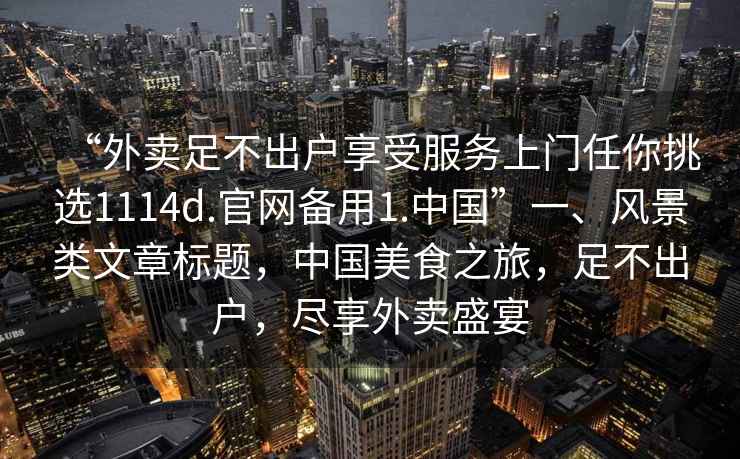 “外賣足不出戶享受服務(wù)上門任你挑選1114d.官網(wǎng)備用1.中國”一、風(fēng)景類文章標(biāo)題，中國美食之旅，足不出戶，盡享外賣盛宴