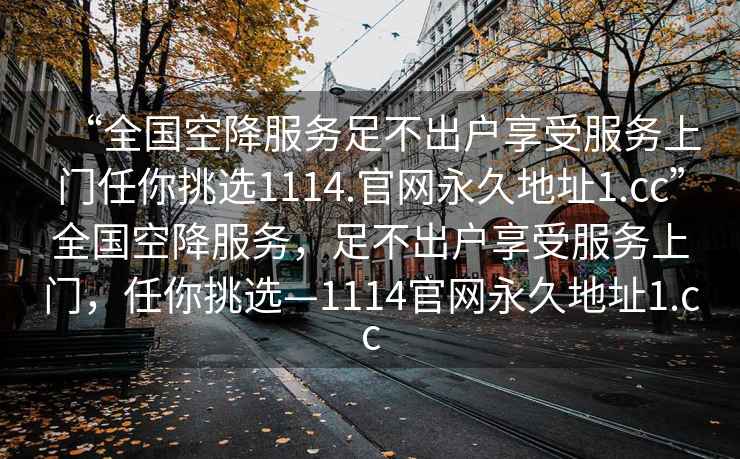 “全國空降服務(wù)足不出戶享受服務(wù)上門任你挑選1114.官網(wǎng)永久地址1.cc”全國空降服務(wù)，足不出戶享受服務(wù)上門，任你挑選—1114官網(wǎng)永久地址1.cc