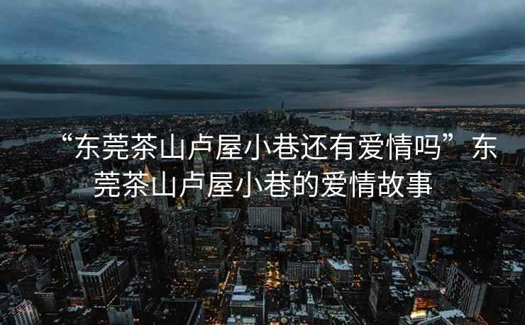 “東莞茶山盧屋小巷還有愛情嗎”東莞茶山盧屋小巷的愛情故事