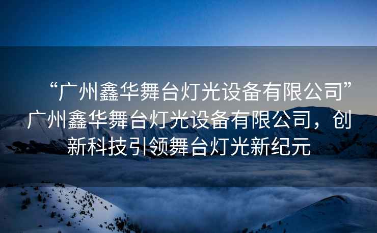 “廣州鑫華舞臺(tái)燈光設(shè)備有限公司”廣州鑫華舞臺(tái)燈光設(shè)備有限公司，創(chuàng)新科技引領(lǐng)舞臺(tái)燈光新紀(jì)元