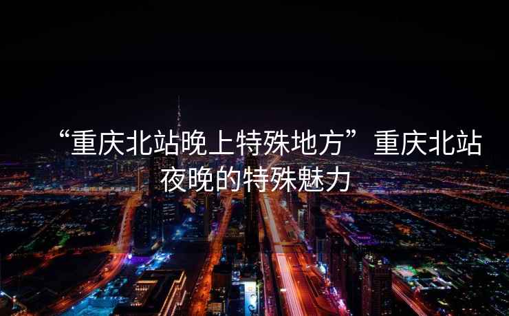 “重慶北站晚上特殊地方”重慶北站夜晚的特殊魅力