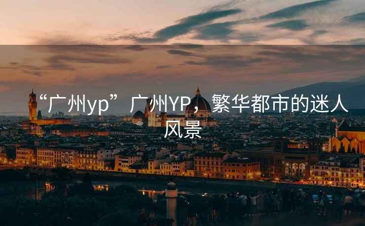“廣州yp”廣州YP，繁華都市的迷人風(fēng)景