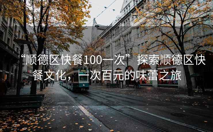 “順德區(qū)快餐100一次”探索順德區(qū)快餐文化，一次百元的味蕾之旅