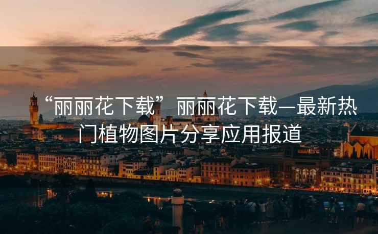 “麗麗花下載”麗麗花下載—最新熱門植物圖片分享應用報道
