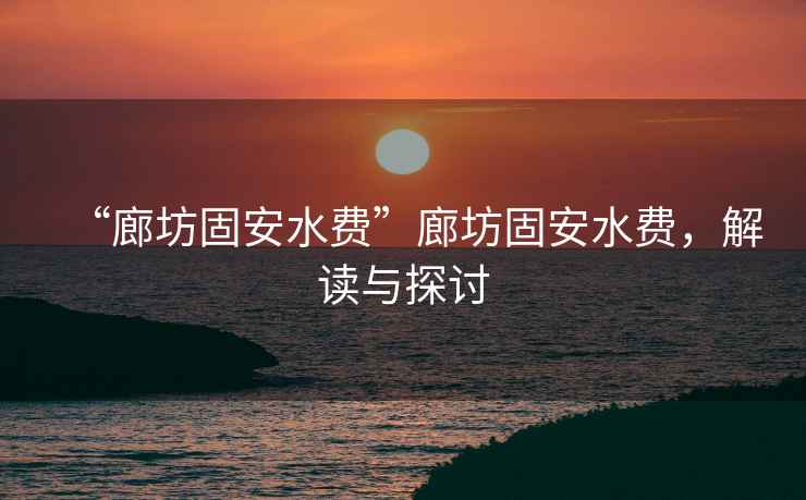 “廊坊固安水費”廊坊固安水費，解讀與探討