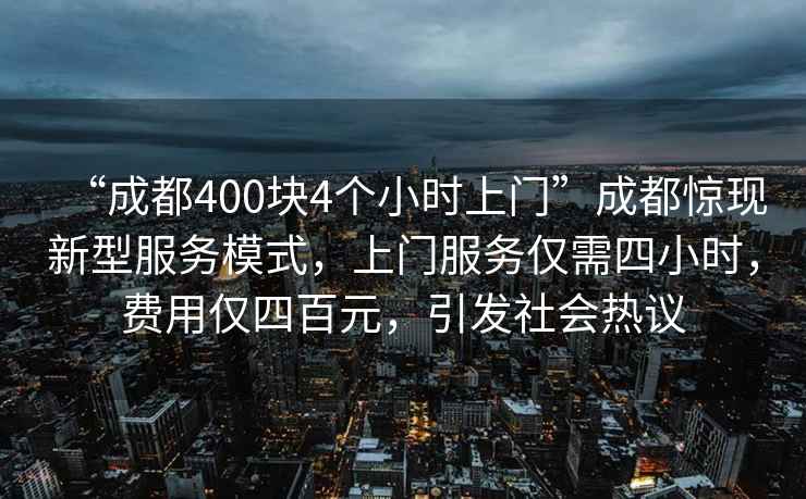 “成都400塊4個(gè)小時(shí)上門”成都驚現(xiàn)新型服務(wù)模式，上門服務(wù)僅需四小時(shí)，費(fèi)用僅四百元，引發(fā)社會熱議