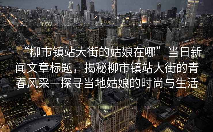 “柳市鎮(zhèn)站大街的姑娘在哪”當日新聞文章標題，揭秘柳市鎮(zhèn)站大街的青春風采—探尋當?shù)毓媚锏臅r尚與生活