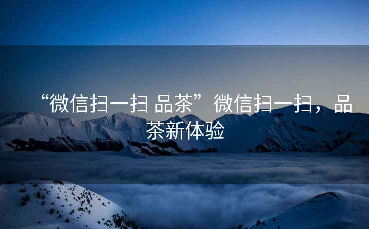 “微信掃一掃 品茶”微信掃一掃，品茶新體驗