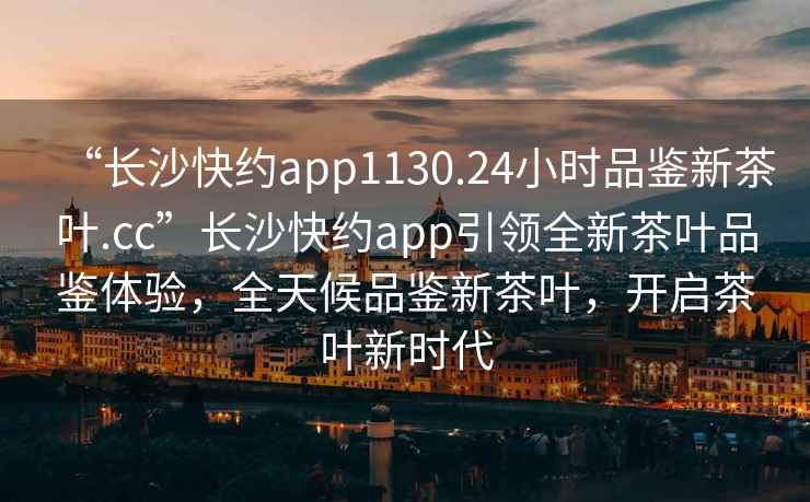 “長沙快約app1130.24小時品鑒新茶葉.cc”長沙快約app引領(lǐng)全新茶葉品鑒體驗，全天候品鑒新茶葉，開啟茶葉新時代
