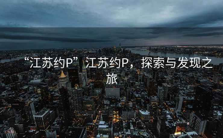 “江蘇約P”江蘇約P，探索與發(fā)現(xiàn)之旅