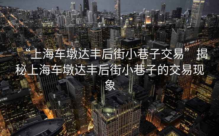 “上海車墩達(dá)豐后街小巷子交易”揭秘上海車墩達(dá)豐后街小巷子的交易現(xiàn)象