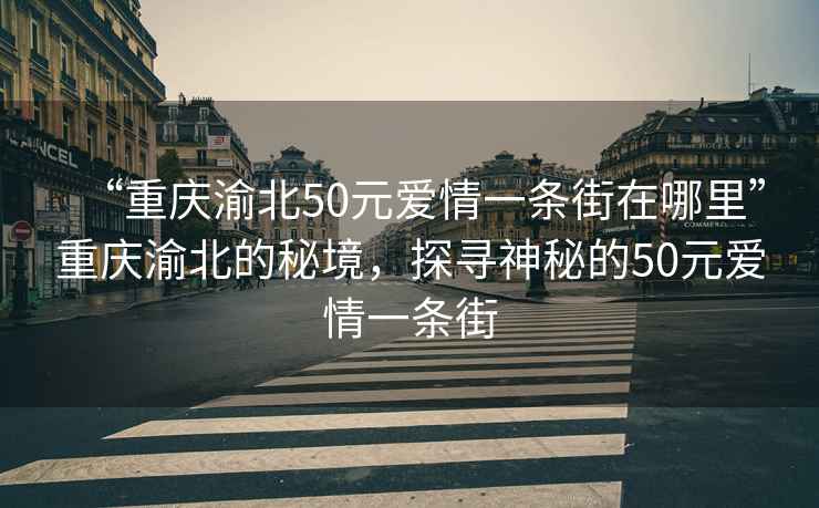 “重慶渝北50元愛情一條街在哪里”重慶渝北的秘境，探尋神秘的50元愛情一條街