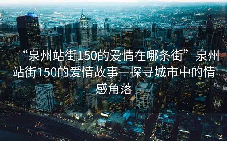 “泉州站街150的愛情在哪條街”泉州站街150的愛情故事—探尋城市中的情感角落