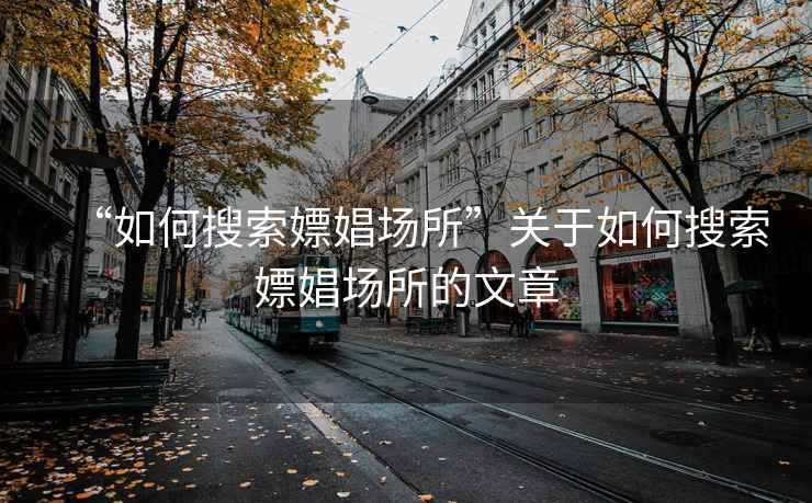 “如何搜索嫖娼場所”關(guān)于如何搜索嫖娼場所的文章